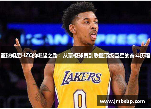 篮球明星HZC的崛起之路：从草根球员到联盟顶级巨星的奋斗历程
