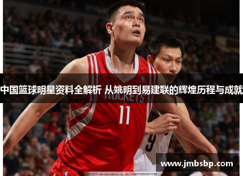 中国篮球明星资料全解析 从姚明到易建联的辉煌历程与成就