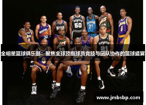 全明星篮球俱乐部：聚焦全球顶级球员竞技与团队协作的篮球盛宴
