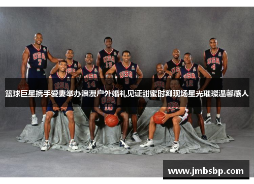 篮球巨星携手爱妻举办浪漫户外婚礼见证甜蜜时刻现场星光璀璨温馨感人