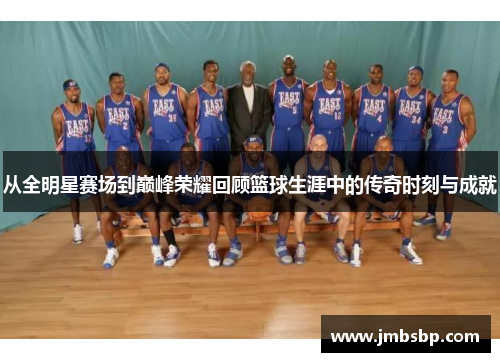从全明星赛场到巅峰荣耀回顾篮球生涯中的传奇时刻与成就