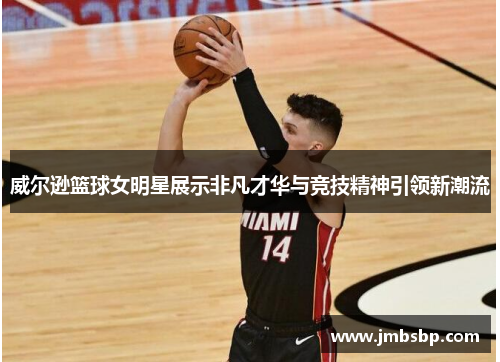 威尔逊篮球女明星展示非凡才华与竞技精神引领新潮流