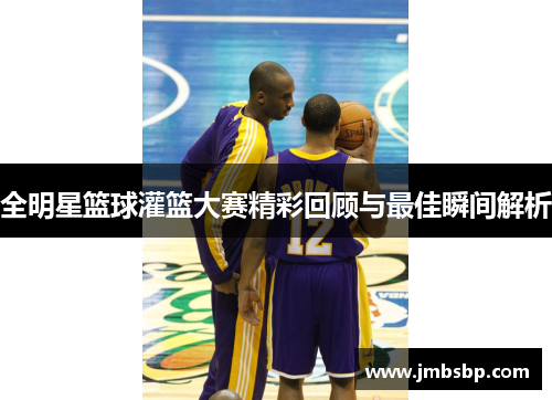 全明星篮球灌篮大赛精彩回顾与最佳瞬间解析