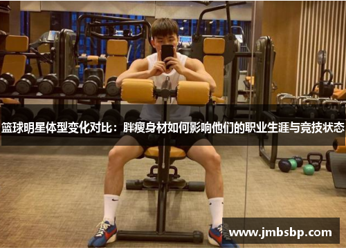 篮球明星体型变化对比：胖瘦身材如何影响他们的职业生涯与竞技状态