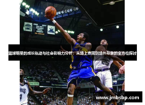 篮球明星的成长轨迹与社会影响力分析：从场上表现到场外形象的全方位探讨