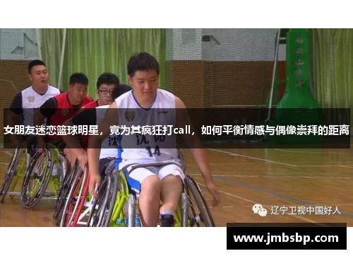 女朋友迷恋篮球明星，竟为其疯狂打call，如何平衡情感与偶像崇拜的距离